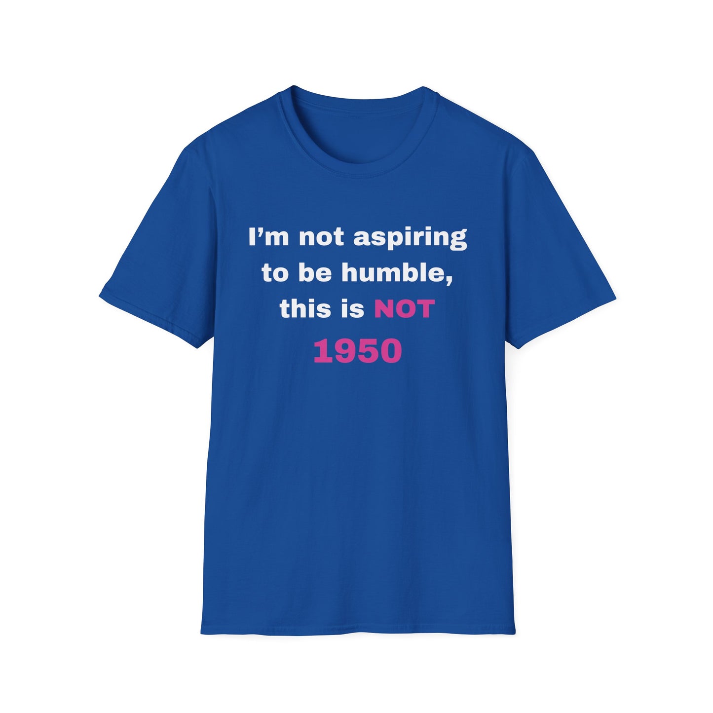 I'm not aspiring to be humble, this is NOT 1950 Shirt